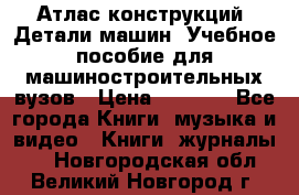 Атлас конструкций. Детали машин. Учебное пособие для машиностроительных вузов › Цена ­ 1 000 - Все города Книги, музыка и видео » Книги, журналы   . Новгородская обл.,Великий Новгород г.